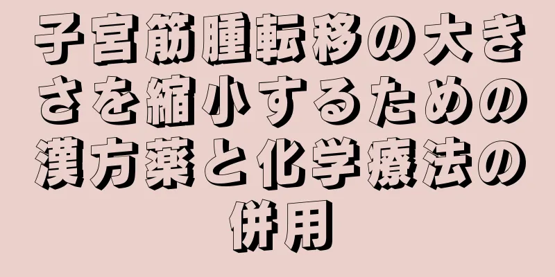 子宮筋腫転移の大きさを縮小するための漢方薬と化学療法の併用