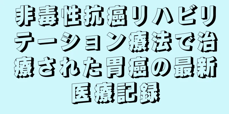 非毒性抗癌リハビリテーション療法で治療された胃癌の最新医療記録