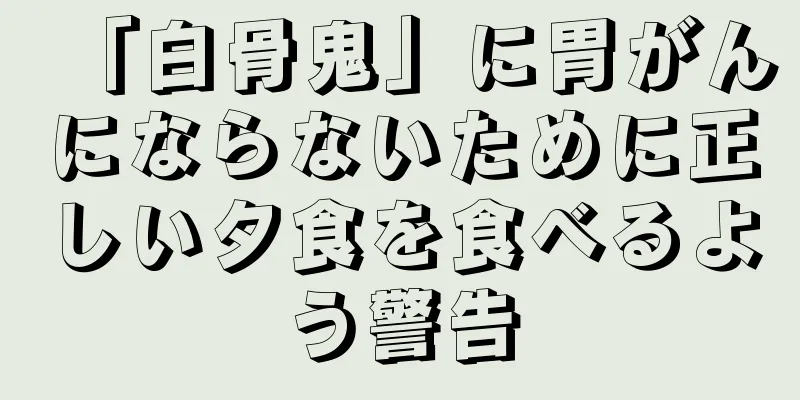 「白骨鬼」に胃がんにならないために正しい夕食を食べるよう警告