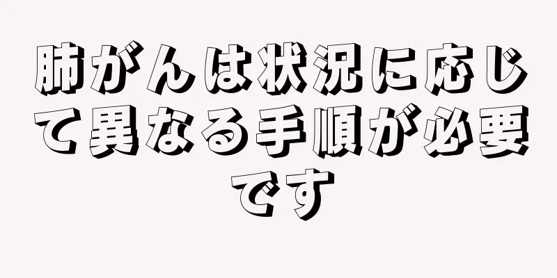 肺がんは状況に応じて異なる手順が必要です
