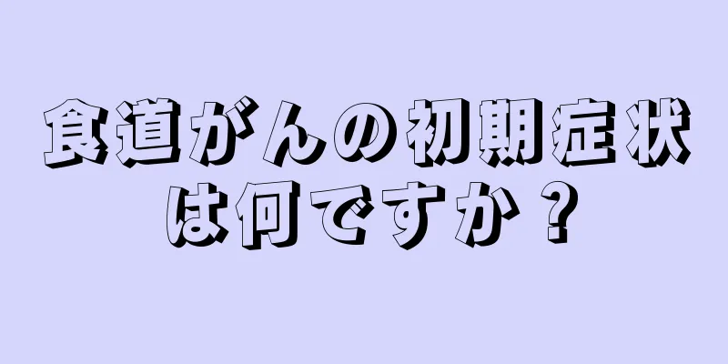 食道がんの初期症状は何ですか？