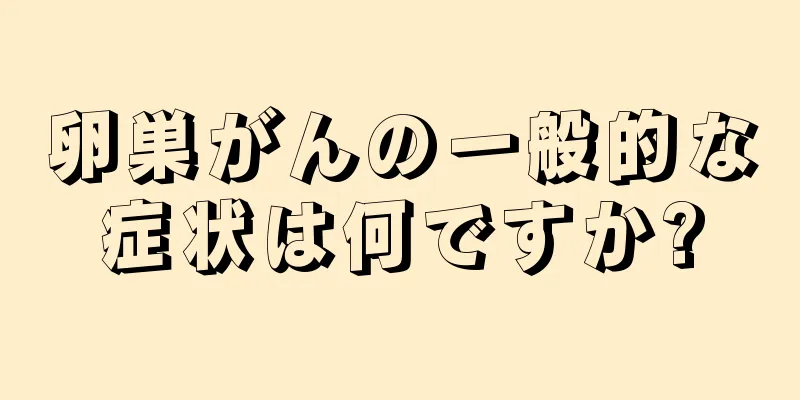 卵巣がんの一般的な症状は何ですか?