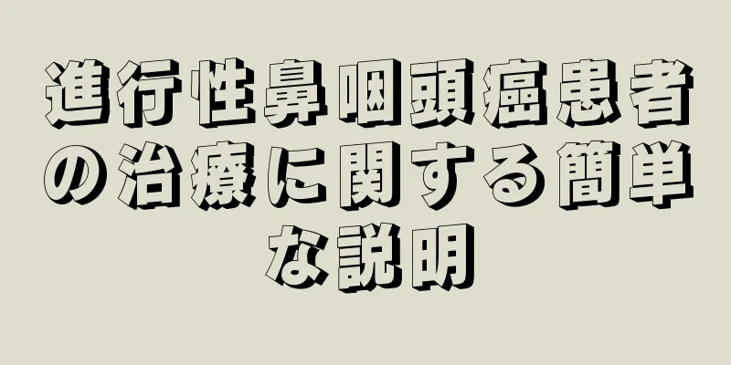 進行性鼻咽頭癌患者の治療に関する簡単な説明
