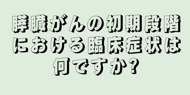 膵臓がんの初期段階における臨床症状は何ですか?