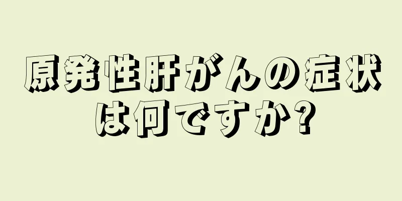 原発性肝がんの症状は何ですか?