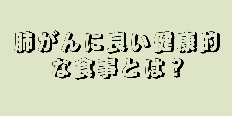 肺がんに良い健康的な食事とは？