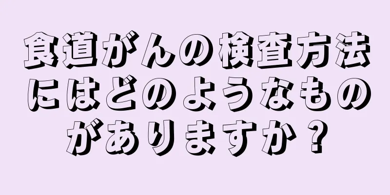 食道がんの検査方法にはどのようなものがありますか？