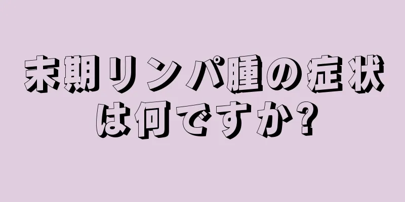 末期リンパ腫の症状は何ですか?