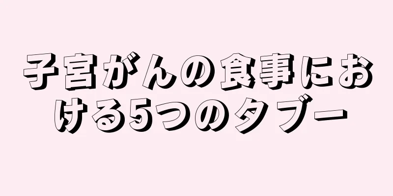 子宮がんの食事における5つのタブー