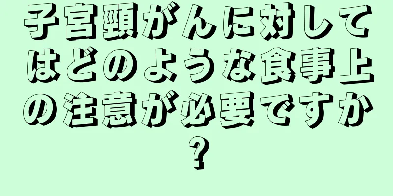 子宮頸がんに対してはどのような食事上の注意が必要ですか?
