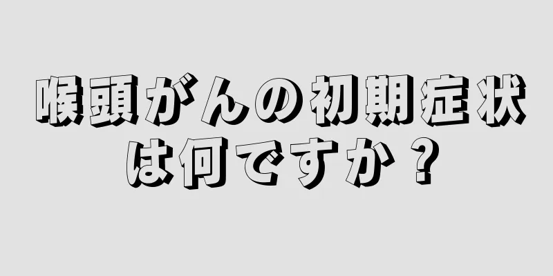 喉頭がんの初期症状は何ですか？