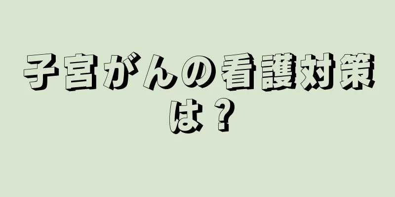 子宮がんの看護対策は？