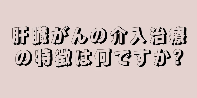 肝臓がんの介入治療の特徴は何ですか?