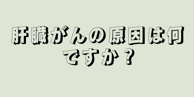 肝臓がんの原因は何ですか？