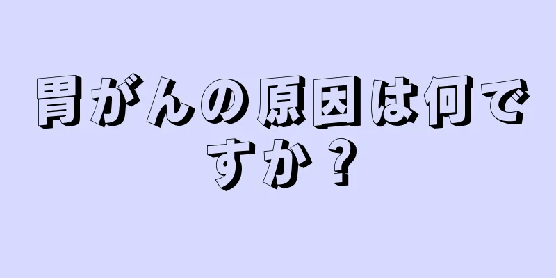 胃がんの原因は何ですか？