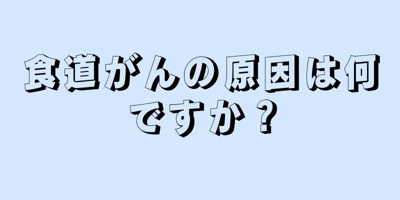 食道がんの原因は何ですか？