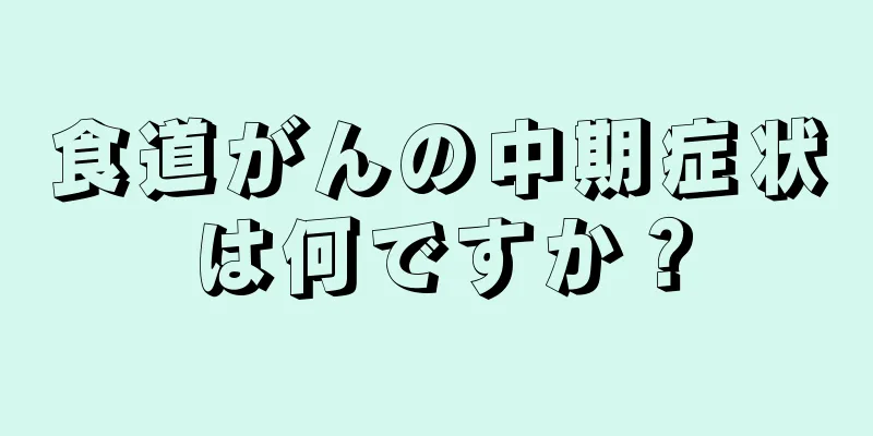 食道がんの中期症状は何ですか？