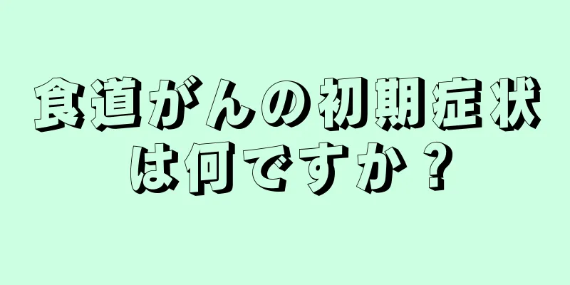 食道がんの初期症状は何ですか？