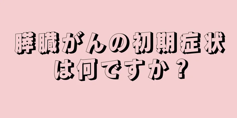 膵臓がんの初期症状は何ですか？