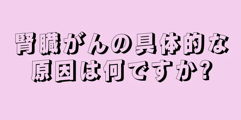 腎臓がんの具体的な原因は何ですか?