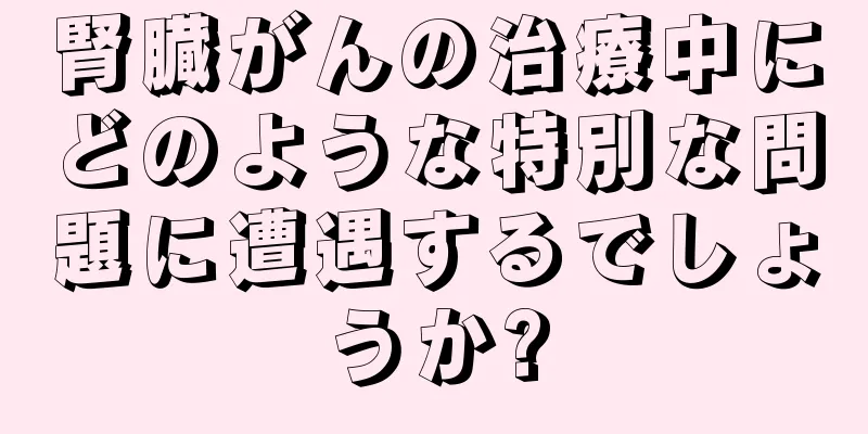 腎臓がんの治療中にどのような特別な問題に遭遇するでしょうか?