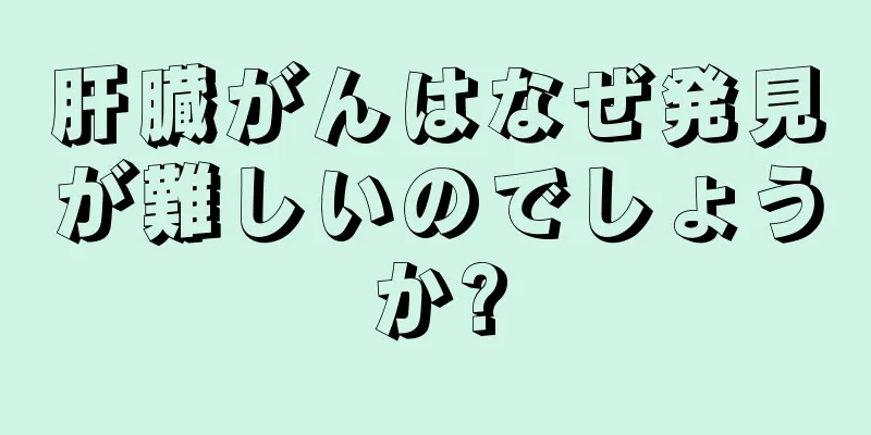 肝臓がんはなぜ発見が難しいのでしょうか?