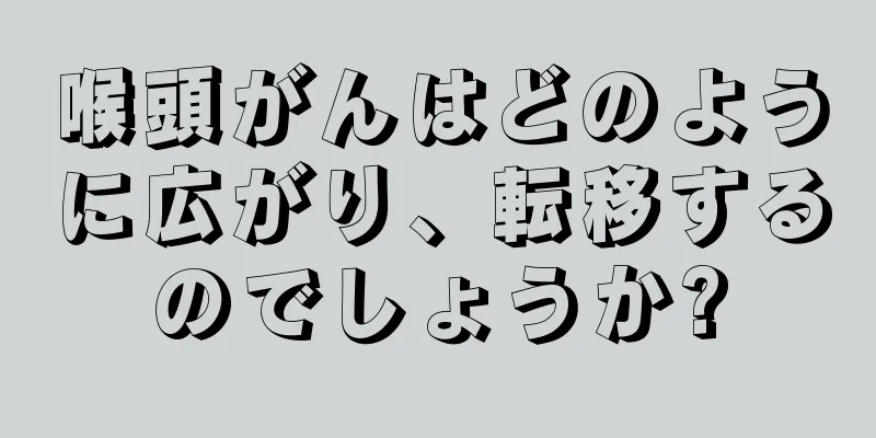 喉頭がんはどのように広がり、転移するのでしょうか?