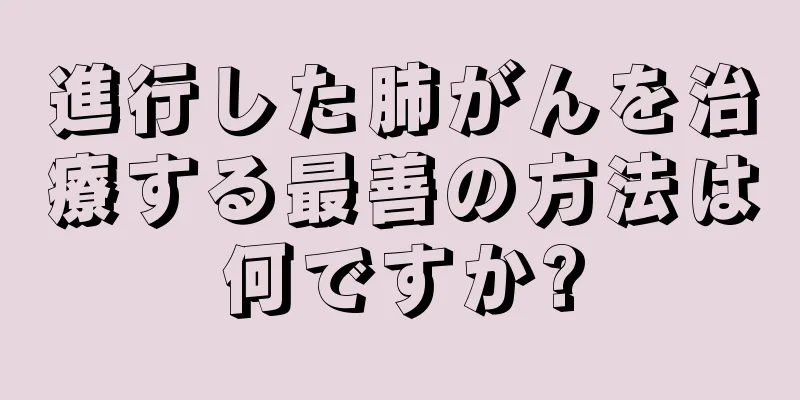 進行した肺がんを治療する最善の方法は何ですか?
