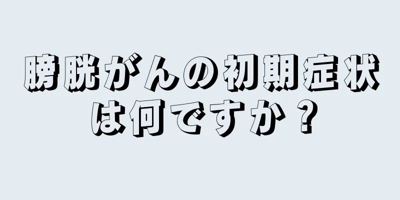 膀胱がんの初期症状は何ですか？