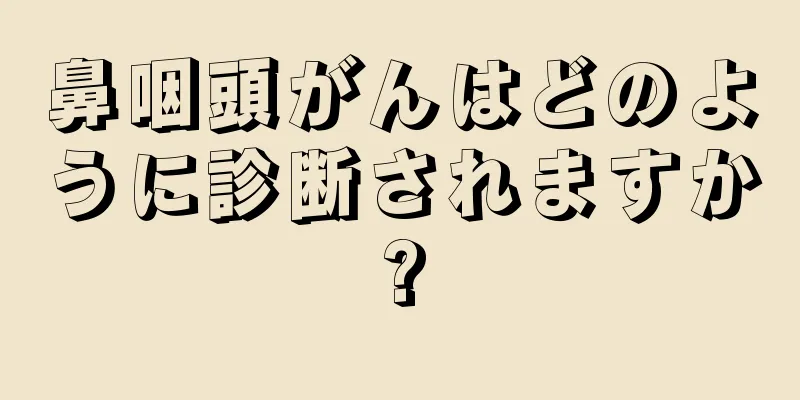 鼻咽頭がんはどのように診断されますか?