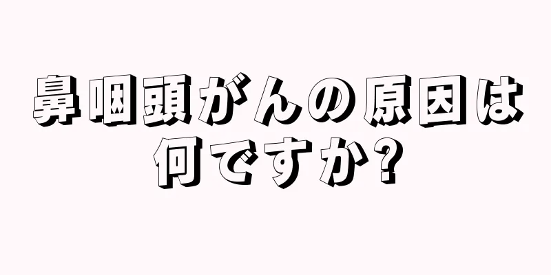 鼻咽頭がんの原因は何ですか?