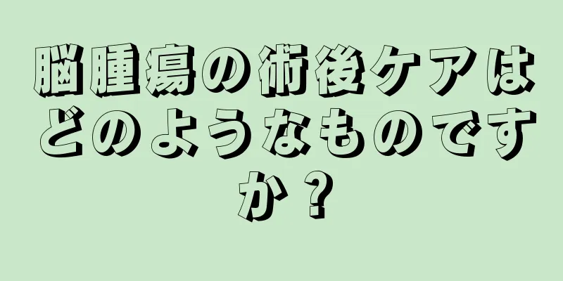 脳腫瘍の術後ケアはどのようなものですか？