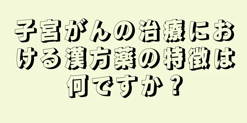 子宮がんの治療における漢方薬の特徴は何ですか？