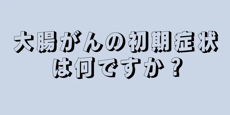 大腸がんの初期症状は何ですか？