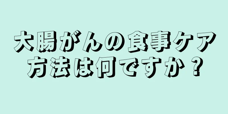 大腸がんの食事ケア方法は何ですか？