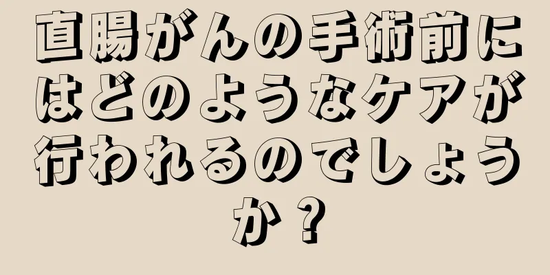 直腸がんの手術前にはどのようなケアが行われるのでしょうか？