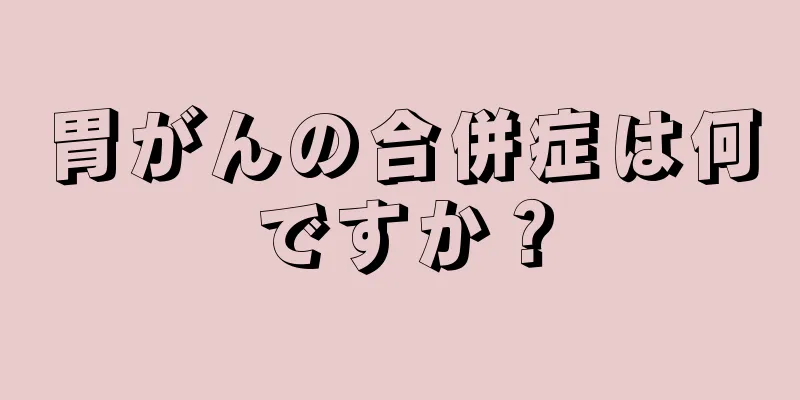 胃がんの合併症は何ですか？