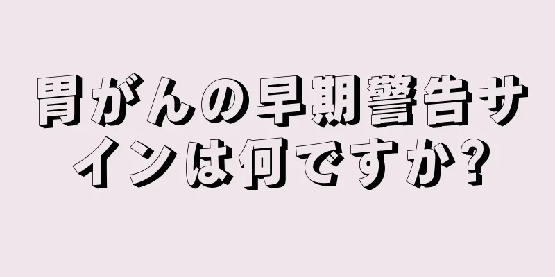 胃がんの早期警告サインは何ですか?