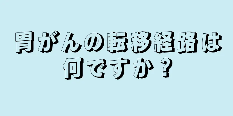 胃がんの転移経路は何ですか？
