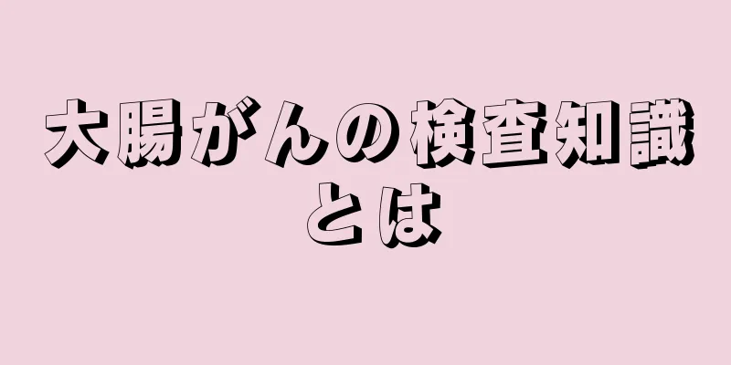 大腸がんの検査知識とは