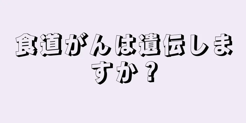 食道がんは遺伝しますか？