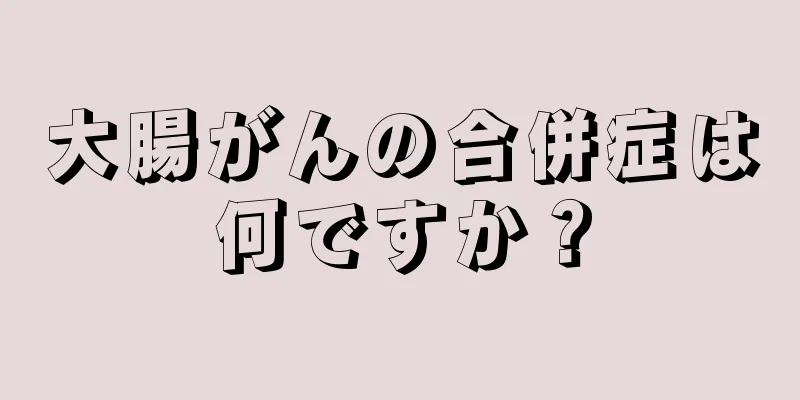 大腸がんの合併症は何ですか？