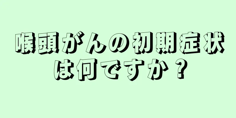 喉頭がんの初期症状は何ですか？