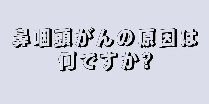 鼻咽頭がんの原因は何ですか?