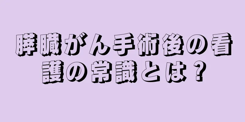 膵臓がん手術後の看護の常識とは？