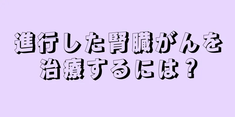 進行した腎臓がんを治療するには？