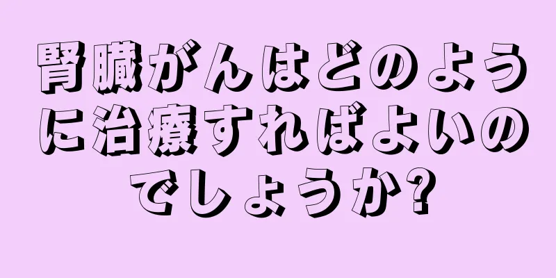 腎臓がんはどのように治療すればよいのでしょうか?