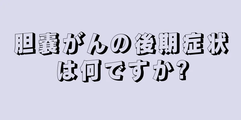 胆嚢がんの後期症状は何ですか?