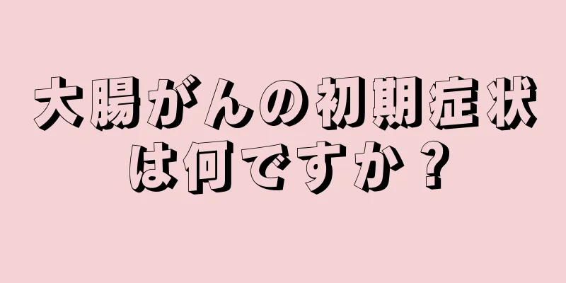 大腸がんの初期症状は何ですか？