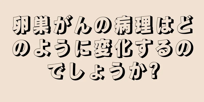 卵巣がんの病理はどのように変化するのでしょうか?